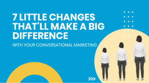 7 Little Changes That'll Make a Big Difference to your conversational marketing