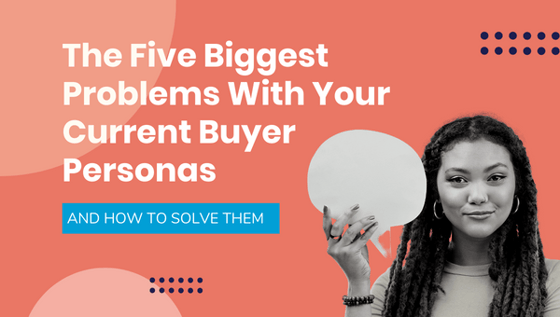 The Five Biggest Problems With Your Current Buyer Personas (And How to Fix Them)