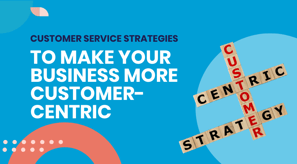 Customer service strategies to make your business more customer-centric