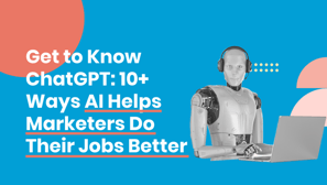 Get to Know ChatGPT: 10+ Ways AI Helps Marketers Do Their Jobs Better