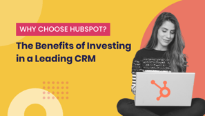 Why Choose HubSpot: The Benefits of Investing in a Leading CRM