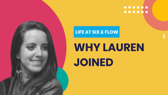 Life at Six & Flow: Why Lauren Joined