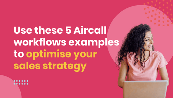 Use these 5 Aircall workflows examples to optimise your sales strategy