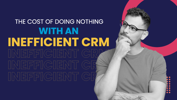 The Cost of Doing Nothing with an Inefficient CRM