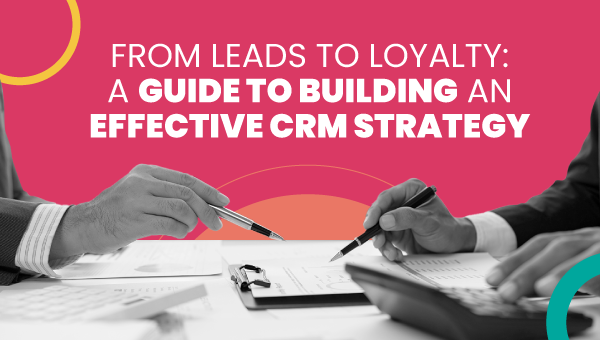 From Leads to Loyalty: A Guide to Building an Effective CRM Strategy