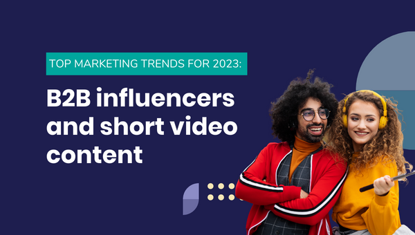 Top marketing trends for 2023: B2B influencers and short video content