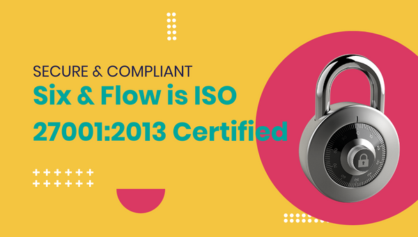 Secure & Compliant: Six & Flow is ISO 27001:2013 Certified